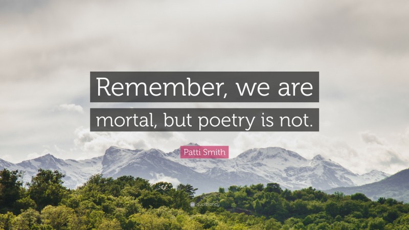 Patti Smith Quote: “Remember, we are mortal, but poetry is not.”