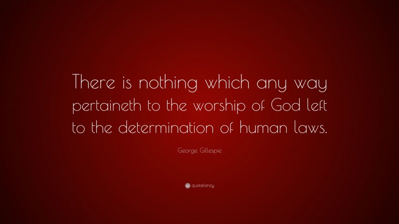 George Gillespie Quote: “There is nothing which any way pertaineth to the worship of God left to the determination of human laws.”
