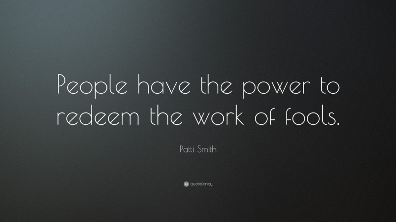 Patti Smith Quote: “People have the power to redeem the work of fools.”