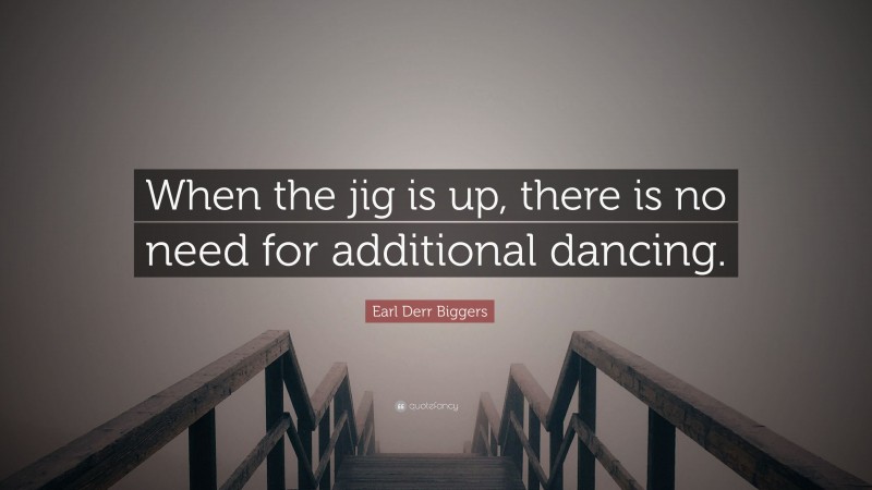 Earl Derr Biggers Quote: “When the jig is up, there is no need for additional dancing.”