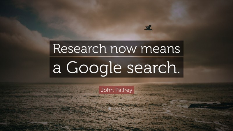 John Palfrey Quote: “Research now means a Google search.”