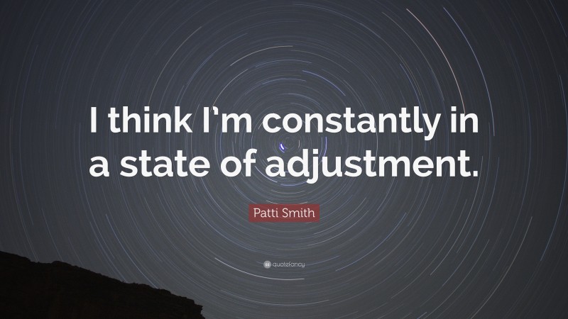 Patti Smith Quote: “I think I’m constantly in a state of adjustment.”