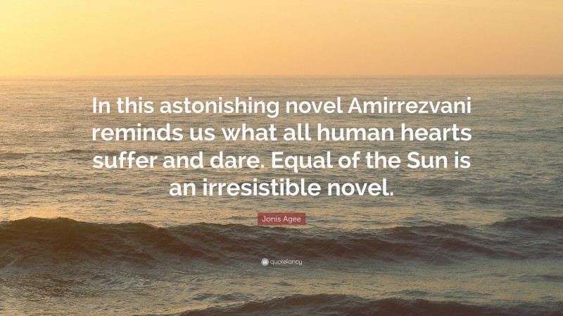 Jonis Agee Quote: “In this astonishing novel Amirrezvani reminds us what all human hearts suffer and dare. Equal of the Sun is an irresistible novel.”