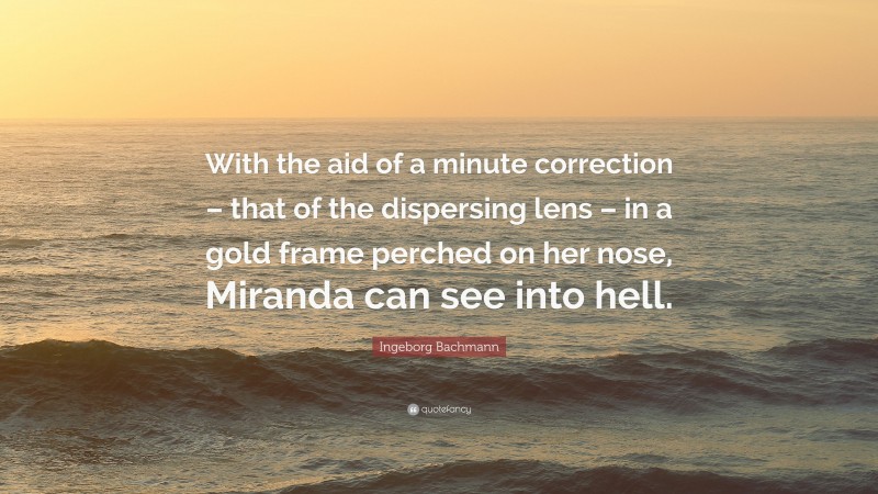 Ingeborg Bachmann Quote: “With the aid of a minute correction – that of the dispersing lens – in a gold frame perched on her nose, Miranda can see into hell.”