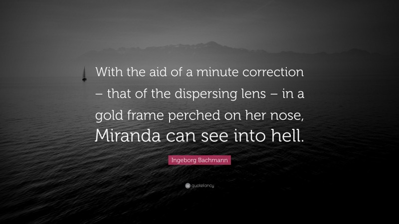 Ingeborg Bachmann Quote: “With the aid of a minute correction – that of the dispersing lens – in a gold frame perched on her nose, Miranda can see into hell.”
