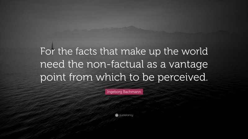Ingeborg Bachmann Quote: “For the facts that make up the world need the non-factual as a vantage point from which to be perceived.”