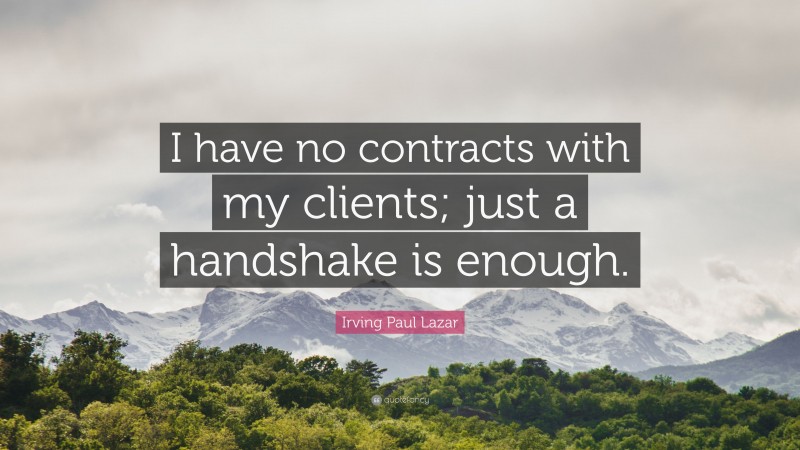Irving Paul Lazar Quote: “I have no contracts with my clients; just a handshake is enough.”