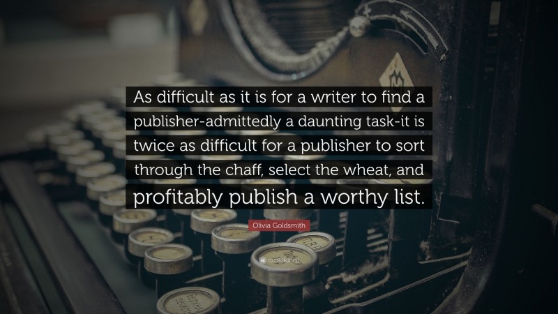 Olivia Goldsmith Quote: “As difficult as it is for a writer to find a publisher-admittedly a daunting task-it is twice as difficult for a publisher to sort through the chaff, select the wheat, and profitably publish a worthy list.”