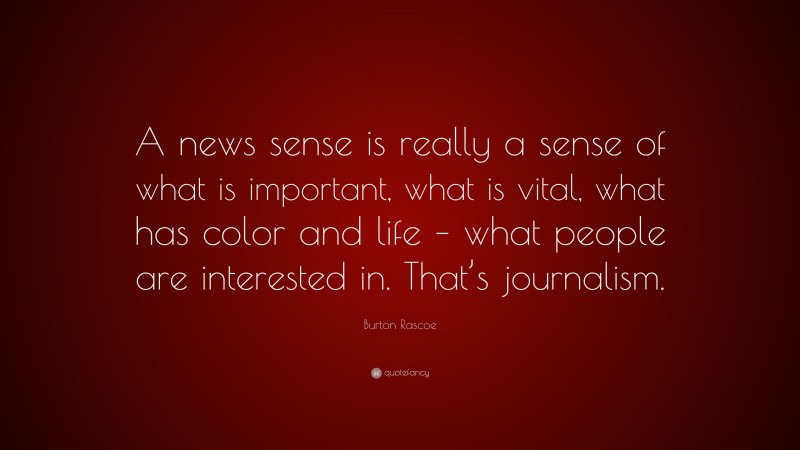 Burton Rascoe Quote: “A news sense is really a sense of what is important, what is vital, what has color and life – what people are interested in. That’s journalism.”