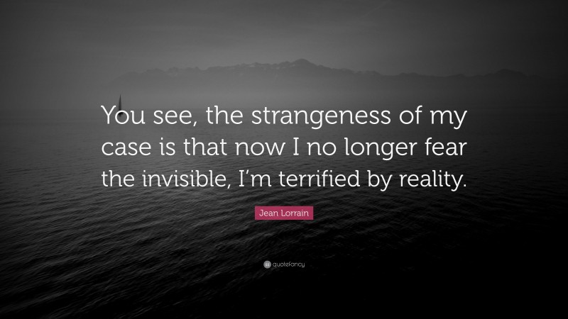 Jean Lorrain Quote: “You see, the strangeness of my case is that now I no longer fear the invisible, I’m terrified by reality.”