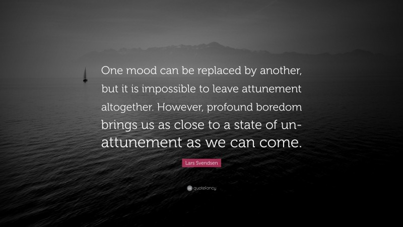 Lars Svendsen Quote: “One mood can be replaced by another, but it is impossible to leave attunement altogether. However, profound boredom brings us as close to a state of un-attunement as we can come.”