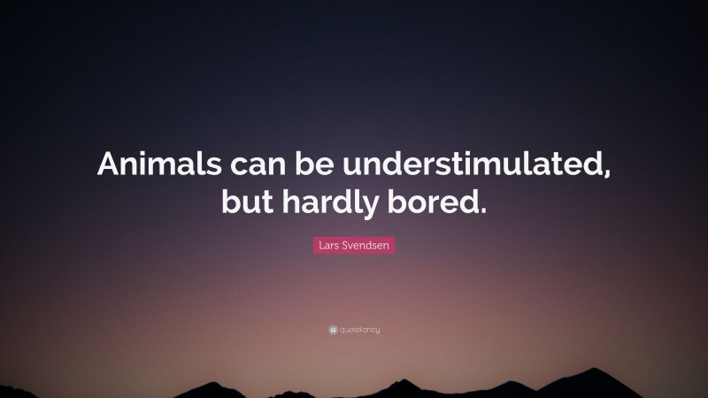 Lars Svendsen Quote: “Animals can be understimulated, but hardly bored.”