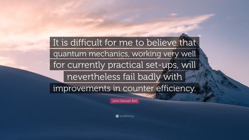 John Stewart Bell Quote: “It is difficult for me to believe that quantum mechanics, working very well for currently practical set-ups, will nevertheless fail badly with improvements in counter efficiency.”