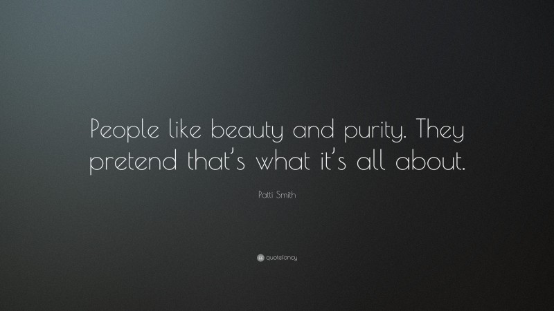 Patti Smith Quote: “People like beauty and purity. They pretend that’s what it’s all about.”
