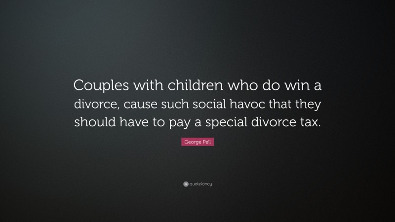 George Pell Quote: “Couples with children who do win a divorce, cause such social havoc that they should have to pay a special divorce tax.”