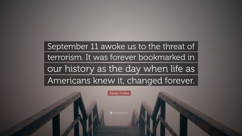 Randy Forbes Quote: “September 11 awoke us to the threat of terrorism. It was forever bookmarked in our history as the day when life as Americans knew it, changed forever.”