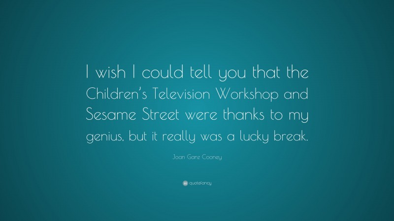 Joan Ganz Cooney Quote: “I wish I could tell you that the Children’s Television Workshop and Sesame Street were thanks to my genius, but it really was a lucky break.”