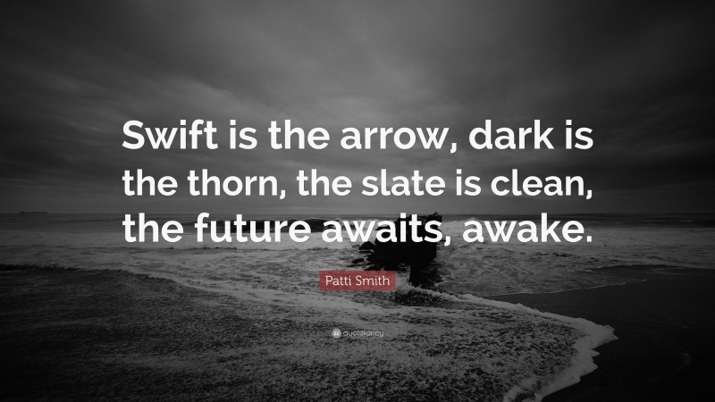Patti Smith Quote: “Swift is the arrow, dark is the thorn, the slate is clean, the future awaits, awake.”