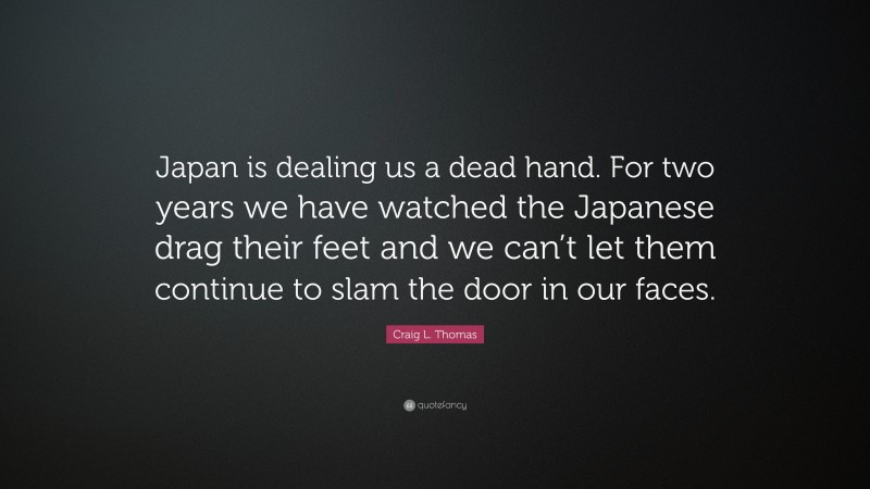 Craig L. Thomas Quote: “Japan is dealing us a dead hand. For two years we have watched the Japanese drag their feet and we can’t let them continue to slam the door in our faces.”