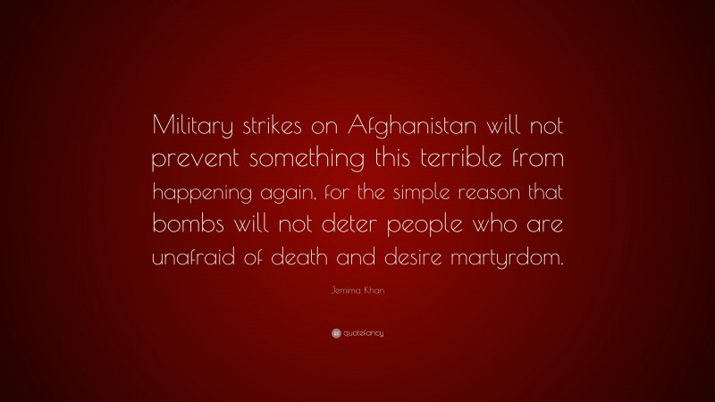 Jemima Khan Quote: “Military strikes on Afghanistan will not prevent something this terrible from happening again, for the simple reason that bombs will not deter people who are unafraid of death and desire martyrdom.”
