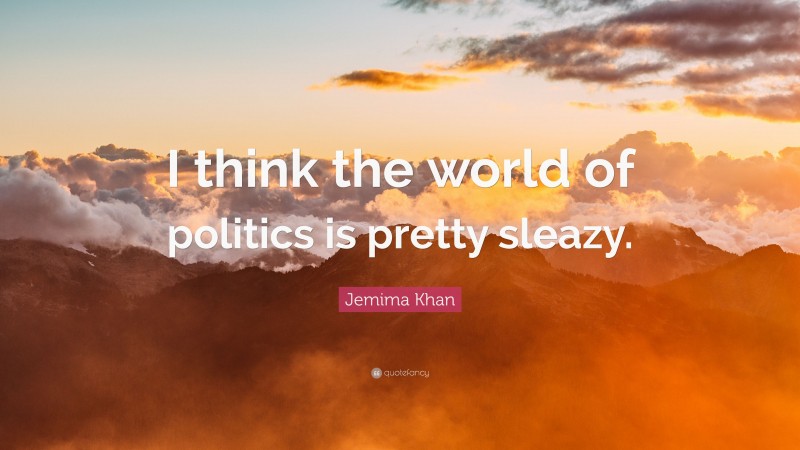 Jemima Khan Quote: “I think the world of politics is pretty sleazy.”
