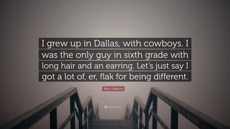 Barry Watson Quote: “I grew up in Dallas, with cowboys. I was the only guy in sixth grade with long hair and an earring. Let’s just say I got a lot of, er, flak for being different.”