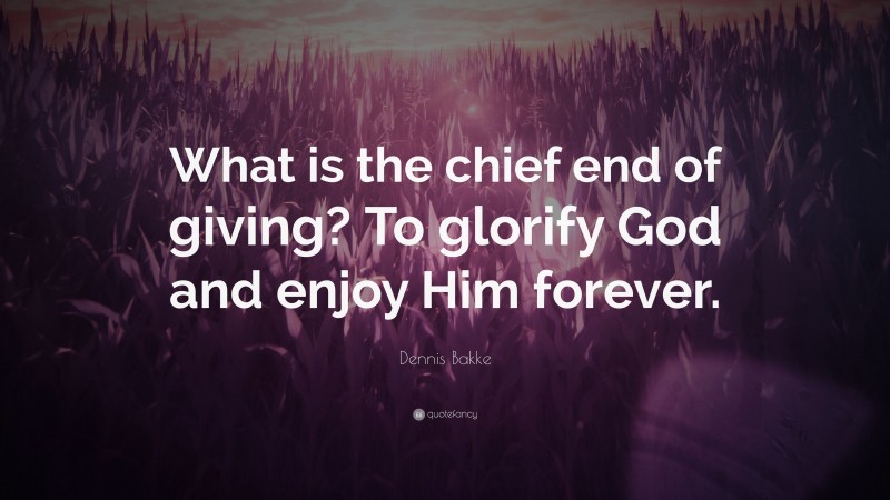 Dennis Bakke Quote: “What is the chief end of giving? To glorify God and enjoy Him forever.”