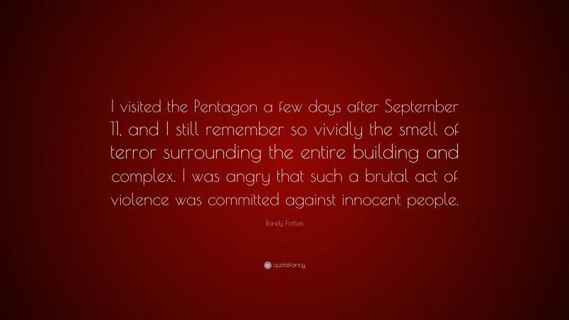 Randy Forbes Quote: “I visited the Pentagon a few days after September 11, and I still remember so vividly the smell of terror surrounding the entire building and complex. I was angry that such a brutal act of violence was committed against innocent people.”