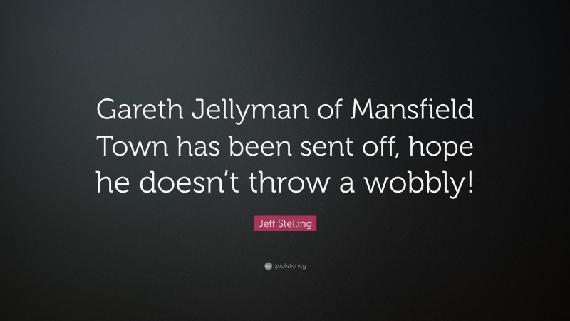 Jeff Stelling Quote: “Gareth Jellyman of Mansfield Town has been sent off, hope he doesn’t throw a wobbly!”
