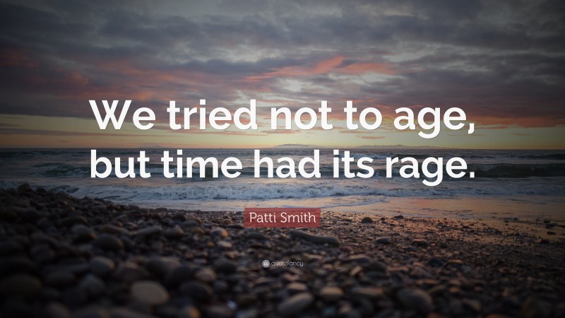 Patti Smith Quote: “We tried not to age, but time had its rage.”