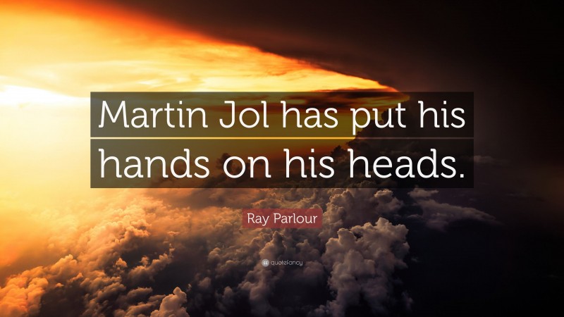 Ray Parlour Quote: “Martin Jol has put his hands on his heads.”