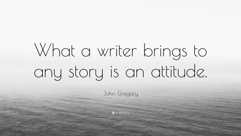 John Gregory Quote: “What a writer brings to any story is an attitude.”