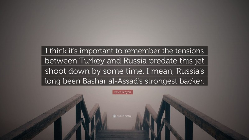 Peter Kenyon Quote: “I think it’s important to remember the tensions between Turkey and Russia predate this jet shoot down by some time. I mean, Russia’s long been Bashar al-Assad’s strongest backer.”