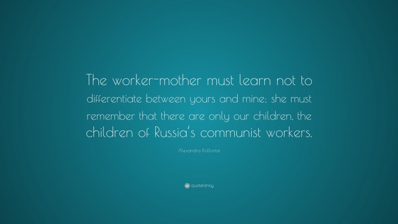 Alexandra Kollontai Quote: “The worker-mother must learn not to differentiate between yours and mine; she must remember that there are only our children, the children of Russia’s communist workers.”