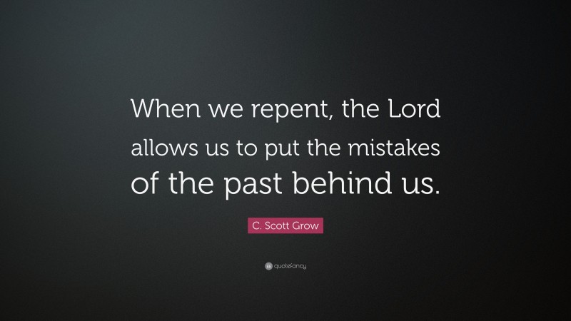 C. Scott Grow Quote: “When we repent, the Lord allows us to put the mistakes of the past behind us.”