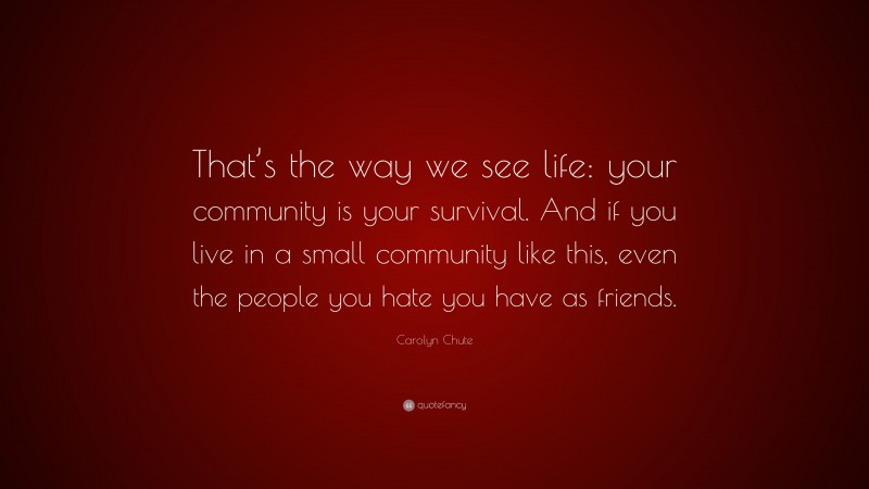 Carolyn Chute Quote: “That’s the way we see life: your community is your survival. And if you live in a small community like this, even the people you hate you have as friends.”