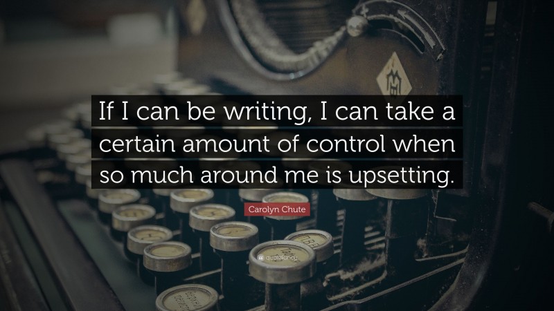 Carolyn Chute Quote: “If I can be writing, I can take a certain amount of control when so much around me is upsetting.”