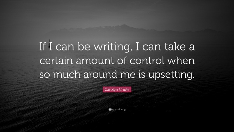 Carolyn Chute Quote: “If I can be writing, I can take a certain amount of control when so much around me is upsetting.”
