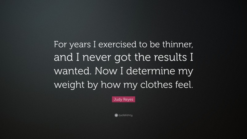 Judy Reyes Quote: “For years I exercised to be thinner, and I never got the results I wanted. Now I determine my weight by how my clothes feel.”