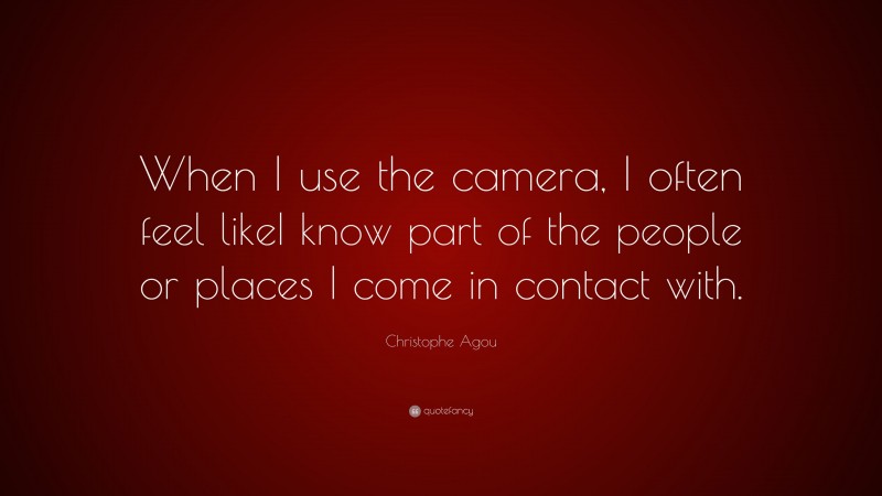 Christophe Agou Quote: “When I use the camera, I often feel likeI know part of the people or places I come in contact with.”