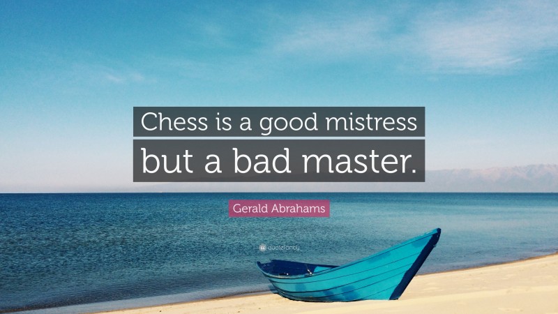 Gerald Abrahams Quote: “Chess is a good mistress but a bad master.”