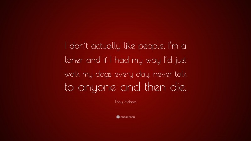 Tony Adams Quote: “I don’t actually like people. I’m a loner and if I had my way I’d just walk my dogs every day, never talk to anyone and then die.”