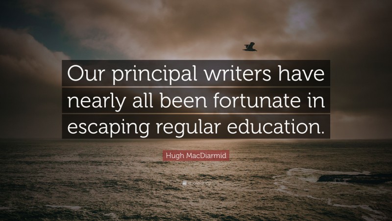 Hugh MacDiarmid Quote: “Our principal writers have nearly all been fortunate in escaping regular education.”