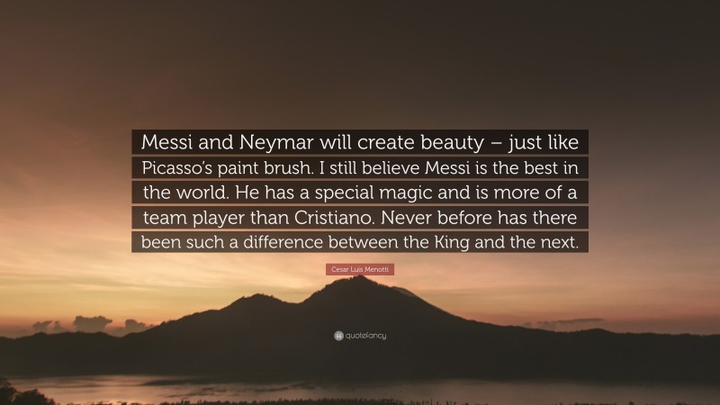 Cesar Luis Menotti Quote: “Messi and Neymar will create beauty – just like Picasso’s paint brush. I still believe Messi is the best in the world. He has a special magic and is more of a team player than Cristiano. Never before has there been such a difference between the King and the next.”