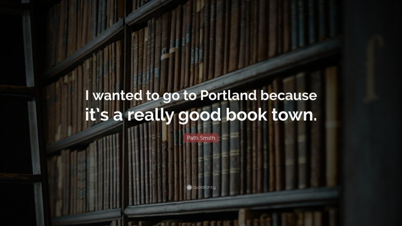 Patti Smith Quote: “I wanted to go to Portland because it’s a really good book town.”