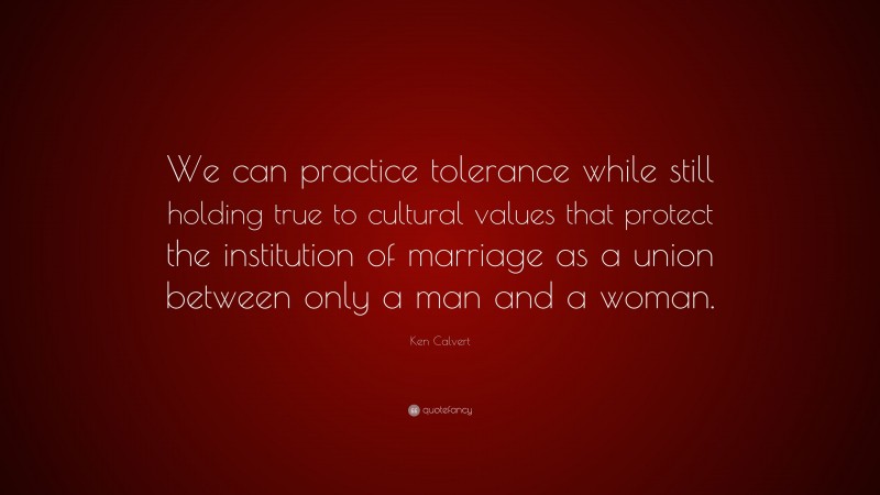 Ken Calvert Quote: “We can practice tolerance while still holding true to cultural values that protect the institution of marriage as a union between only a man and a woman.”