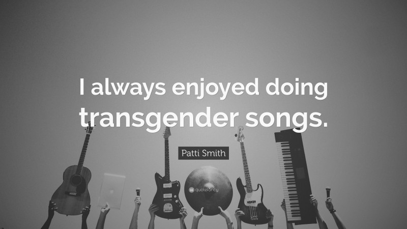 Patti Smith Quote: “I always enjoyed doing transgender songs.”
