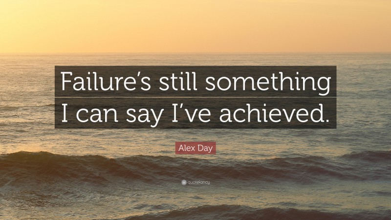 Alex Day Quote: “Failure’s still something I can say I’ve achieved.”