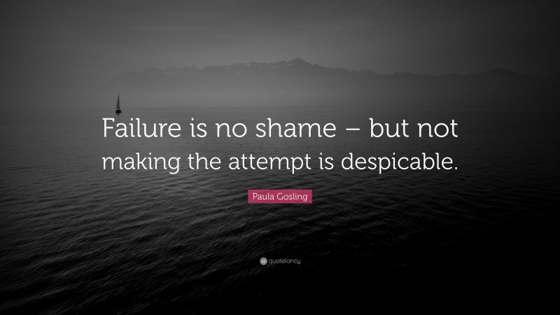 Paula Gosling Quote: “Failure is no shame – but not making the attempt is despicable.”
