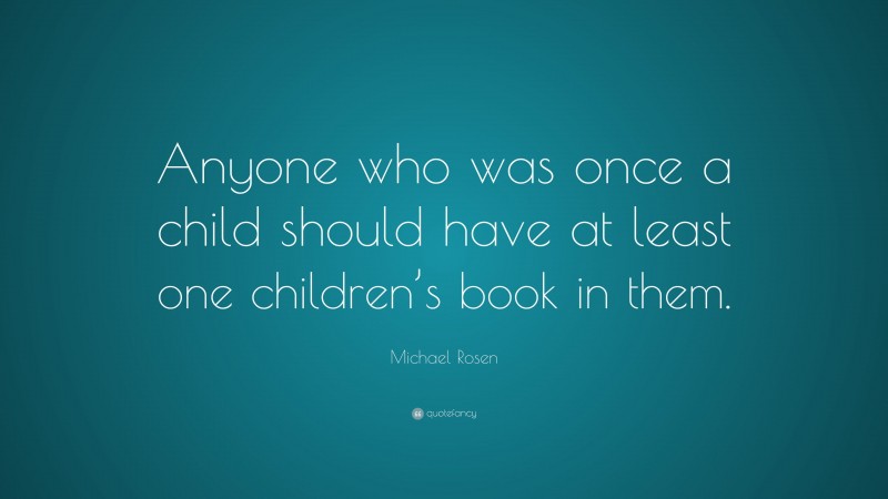 Michael Rosen Quote: “Anyone who was once a child should have at least one children’s book in them.”